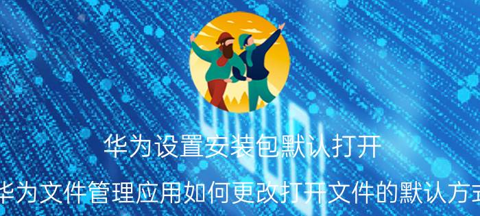 华为设置安装包默认打开 华为文件管理应用如何更改打开文件的默认方式？